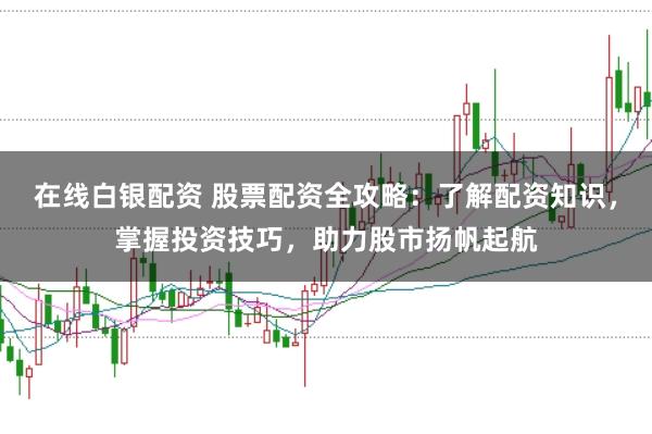 在线白银配资 股票配资全攻略：了解配资知识，掌握投资技巧，助力股市扬帆起航