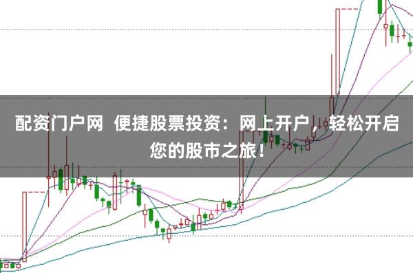 配资门户网  便捷股票投资：网上开户，轻松开启您的股市之旅！