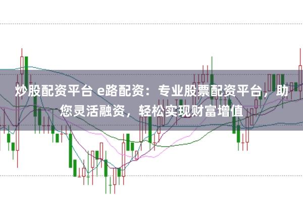 炒股配资平台 e路配资：专业股票配资平台，助您灵活融资，轻松实现财富增值