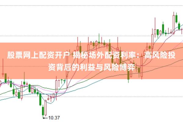 股票网上配资开户 揭秘场外配资利率:高风险投资背后的利益与风险博弈