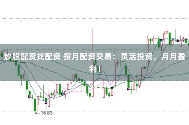 炒股配资找配资 按月配资交易：灵活投资，月月盈利！