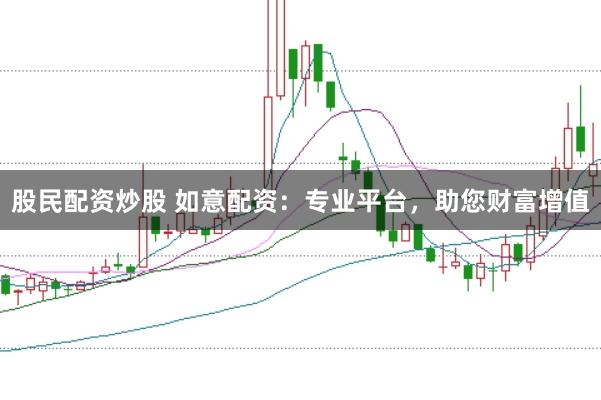 股民配资炒股 如意配资：专业平台，助您财富增值