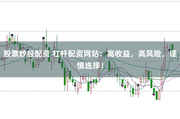 股票炒股配资 杠杆配资网站：高收益，高风险，谨慎选择！