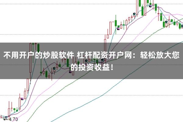 不用开户的炒股软件 杠杆配资开户网:轻松放大您的投资收益!