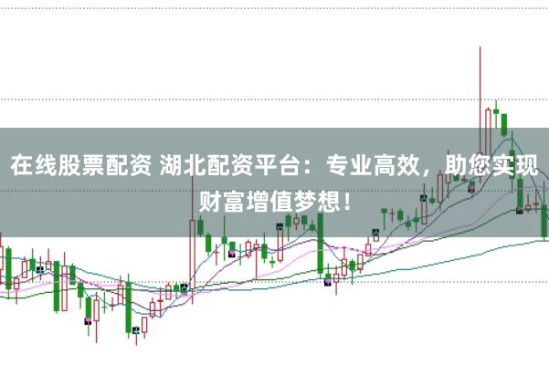 在线股票配资 湖北配资平台：专业高效，助您实现财富增值梦想！