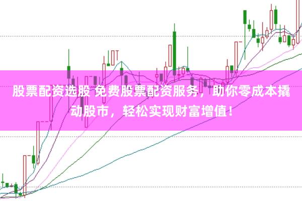 股票配资选股 免费股票配资服务,助你零成本撬动股市,轻松实现财富增值!