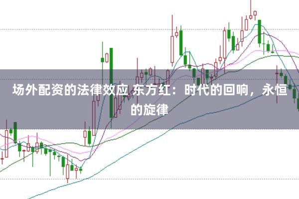 场外配资的法律效应 东方红:时代的回响,永恒的旋律