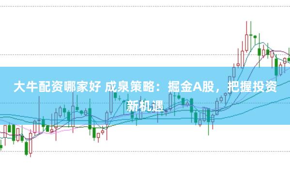 大牛配资哪家好 成泉策略：掘金A股，把握投资新机遇
