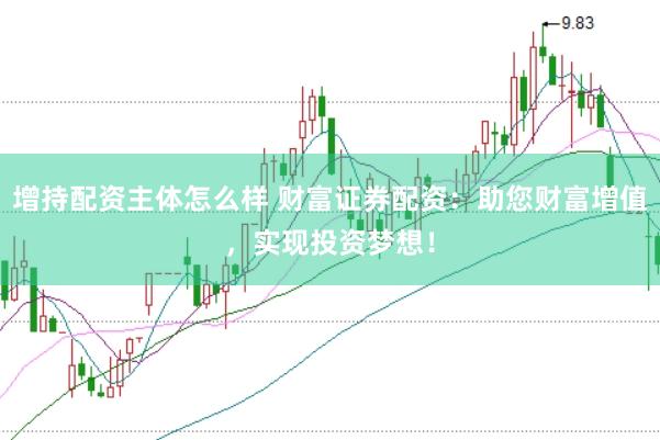 增持配资主体怎么样 财富证券配资：助您财富增值，实现投资梦想！