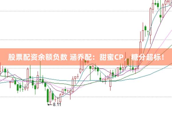 股票配资余额负数 涵乔配：甜蜜CP，糖分超标！