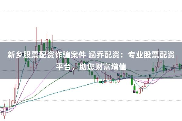 新乡股票配资诈骗案件 涵乔配资：专业股票配资平台，助您财富增值