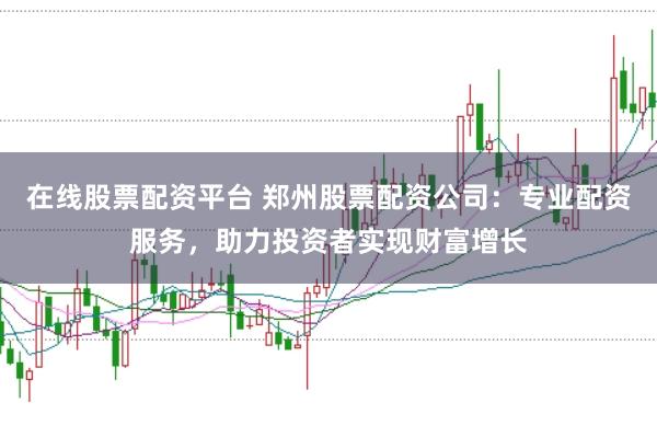 在线股票配资平台 郑州股票配资公司：专业配资服务，助力投资者实现财富增长