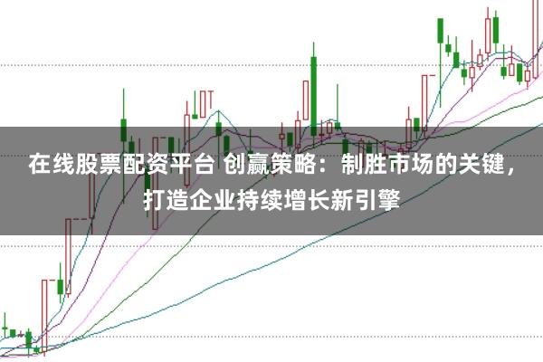 在线股票配资平台 创赢策略：制胜市场的关键，打造企业持续增长新引擎