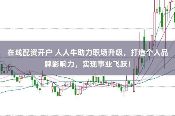 在线配资开户 人人牛助力职场升级，打造个人品牌影响力，实现事业飞跃！