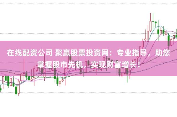 在线配资公司 聚赢股票投资网：专业指导，助您掌握股市先机，实现财富增长！