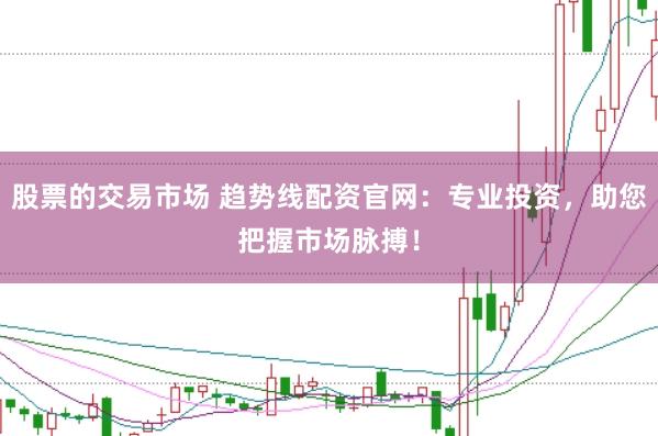 股票的交易市场 趋势线配资官网：专业投资，助您把握市场脉搏！
