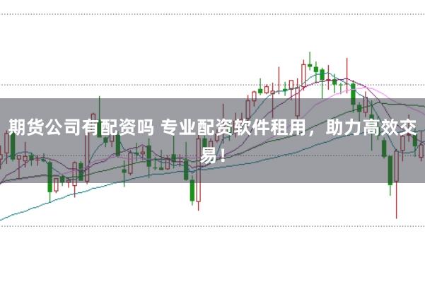 期货公司有配资吗 专业配资软件租用，助力高效交易！