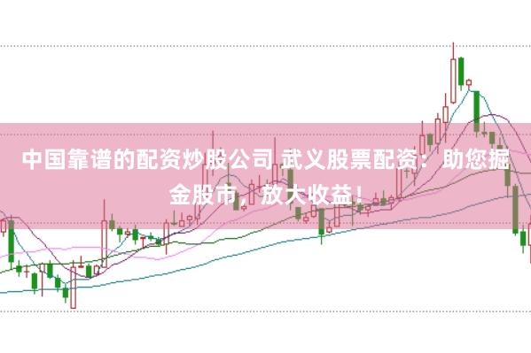 中国靠谱的配资炒股公司 武义股票配资：助您掘金股市，放大收益！