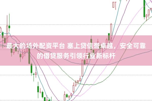 最大的场外配资平台 塞上贷信誉卓越，安全可靠的借贷服务引领行业新标杆