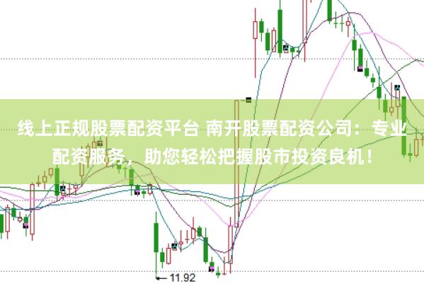 线上正规股票配资平台 南开股票配资公司:专业配资服务,助您轻松把握股市投资良机!