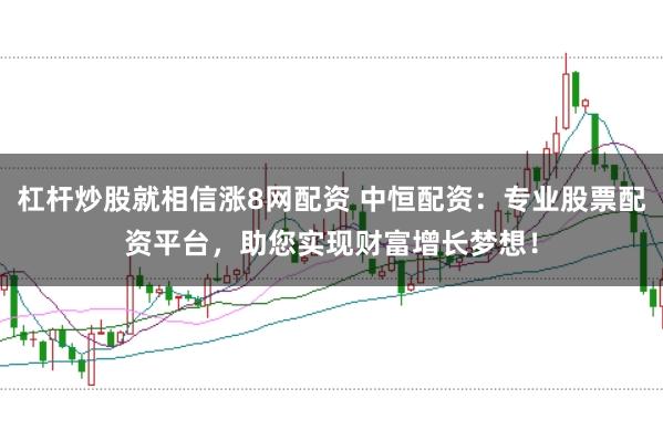 杠杆炒股就相信涨8网配资 中恒配资：专业股票配资平台，助您实现财富增长梦想！