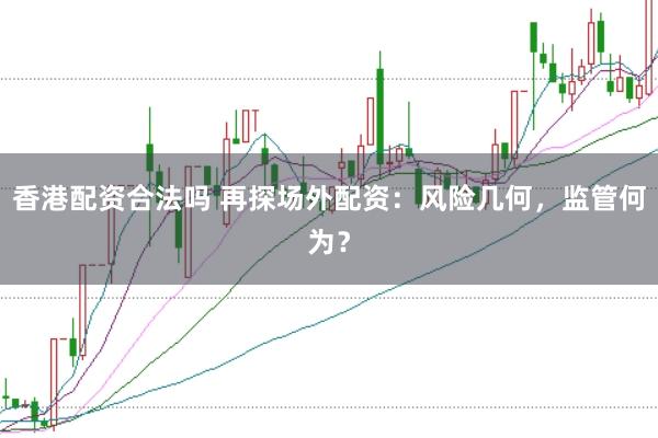 香港配资合法吗 再探场外配资：风险几何，监管何为？