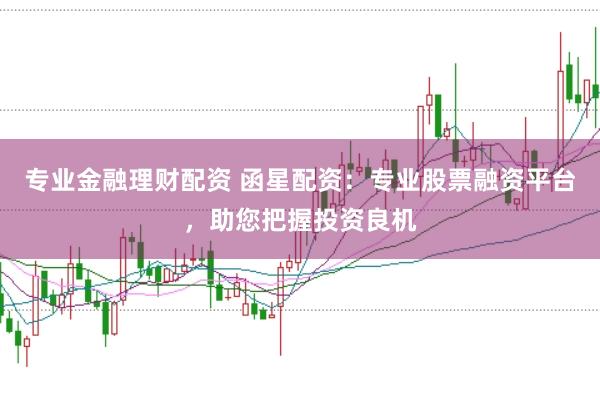 专业金融理财配资 函星配资：专业股票融资平台，助您把握投资良机