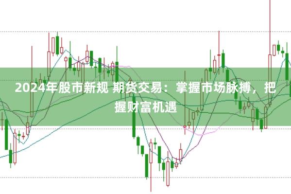2024年股市新规 期货交易：掌握市场脉搏，把握财富机遇
