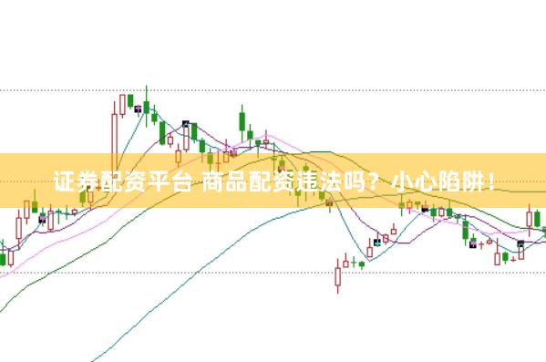 证券配资平台 商品配资违法吗？小心陷阱！