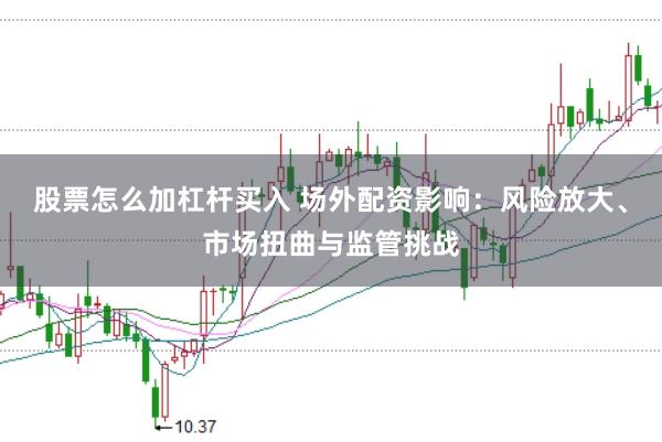 股票怎么加杠杆买入 场外配资影响：风险放大、市场扭曲与监管挑战