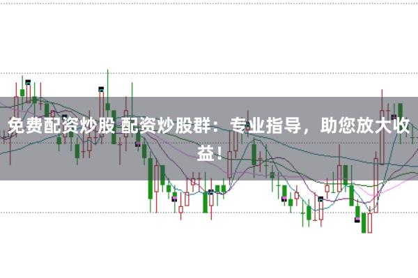 免费配资炒股 配资炒股群：专业指导，助您放大收益！