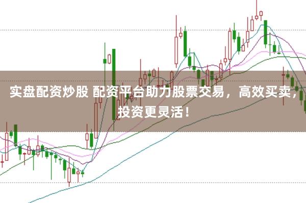 实盘配资炒股 配资平台助力股票交易,高效买卖,投资更灵活!