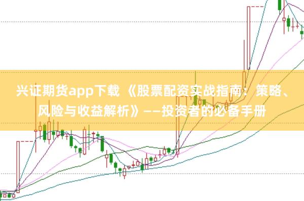 兴证期货app下载 《股票配资实战指南:策略、风险与收益解析》——投资者的必备手册