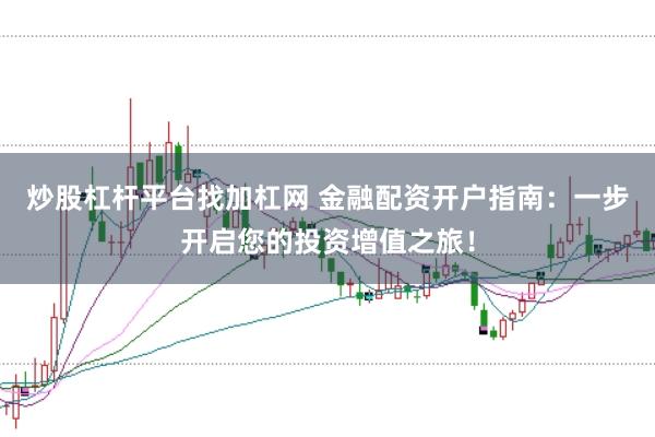 炒股杠杆平台找加杠网 金融配资开户指南：一步开启您的投资增值之旅！