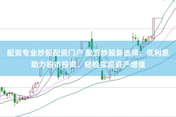 配资专业炒股配资门户 配资炒股新选择:低利息助力股市投资,轻松实现资产增值