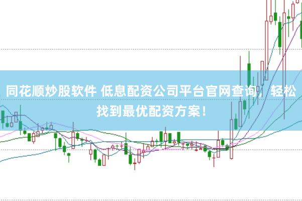 同花顺炒股软件 低息配资公司平台官网查询,轻松找到最优配资方案!