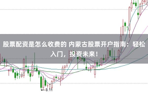 股票配资是怎么收费的 内蒙古股票开户指南：轻松入门，投资未来！