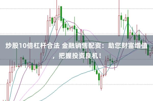 炒股10倍杠杆合法 金融销售配资：助您财富增值，把握投资良机！