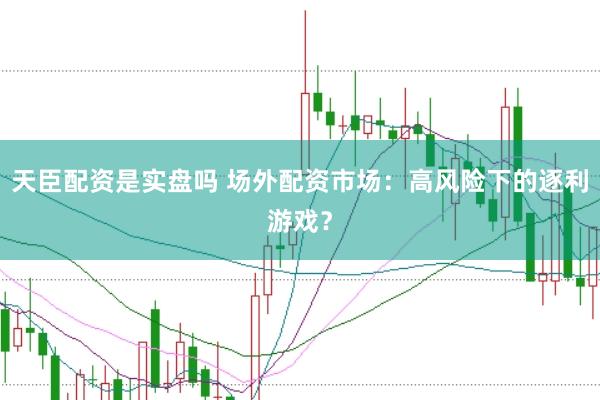 天臣配资是实盘吗 场外配资市场：高风险下的逐利游戏？