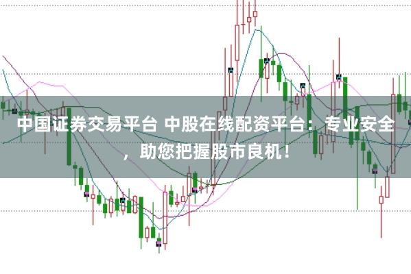 中国证券交易平台 中股在线配资平台：专业安全，助您把握股市良机！
