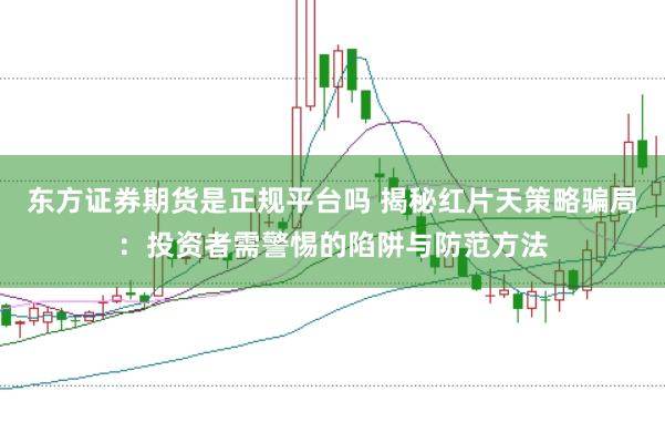 东方证券期货是正规平台吗 揭秘红片天策略骗局:投资者需警惕的陷阱与防范方法