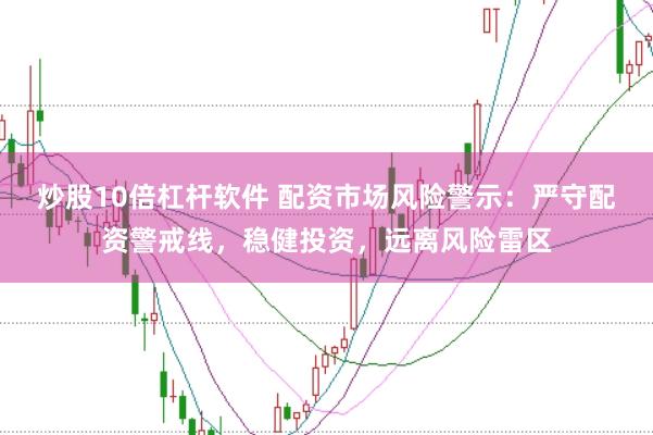 炒股10倍杠杆软件 配资市场风险警示:严守配资警戒线,稳健投资,远离风险雷区