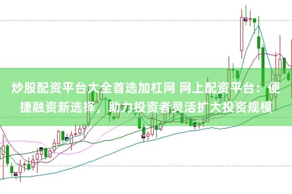 炒股配资平台大全首选加杠网 网上配资平台：便捷融资新选择，助力投资者灵活扩大投资规模