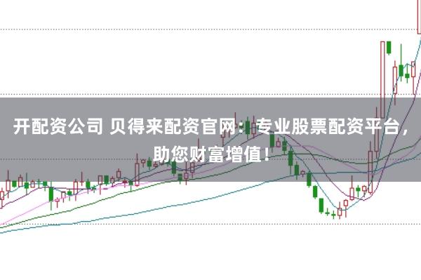 开配资公司 贝得来配资官网：专业股票配资平台，助您财富增值！