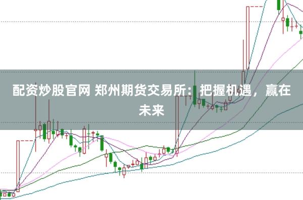 配资炒股官网 郑州期货交易所：把握机遇，赢在未来