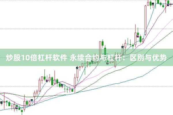 炒股10倍杠杆软件 永续合约与杠杆：区别与优势