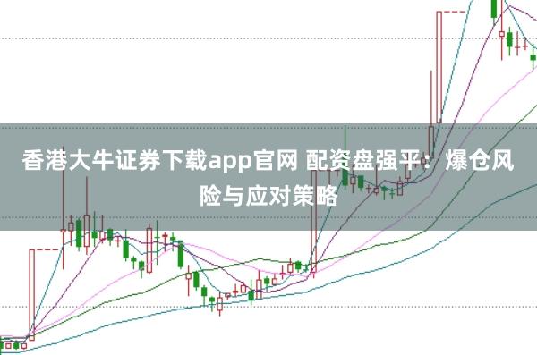 香港大牛证券下载app官网 配资盘强平：爆仓风险与应对策略