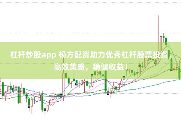杠杆炒股app 杨方配资助力优秀杠杆股票投资，高效策略，稳健收益！