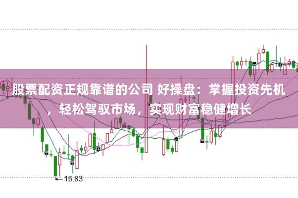 股票配资正规靠谱的公司 好操盘:掌握投资先机,轻松驾驭市场,实现财富稳健增长