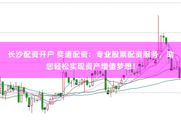 长沙配资开户 奕道配资:专业股票配资服务,助您轻松实现资产增值梦想!